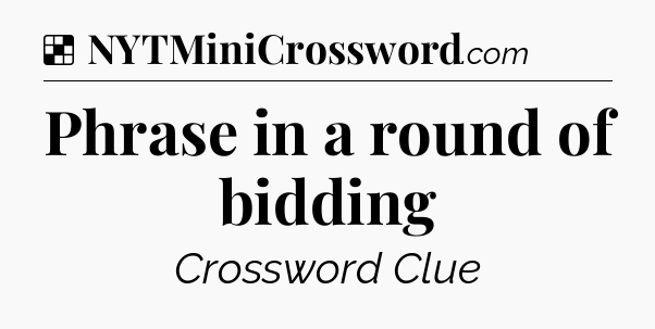 Solution: Phrase in a round of bidding - NYT Crossword