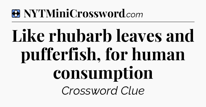 Solution: Like rhubarb leaves and pufferfish, for human consumption - NYT Mini Crossword
