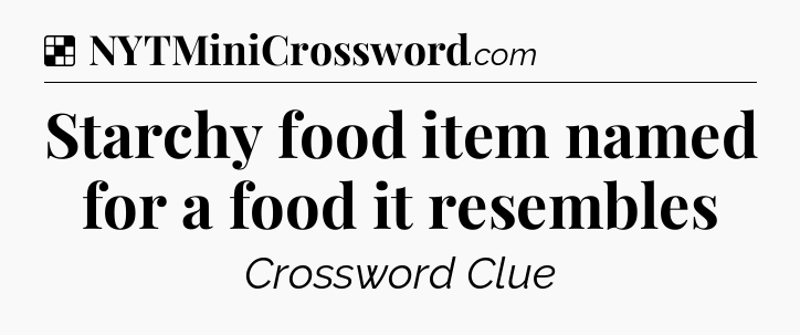Solution: Starchy food item named for a food it resembles - NYT Crossword