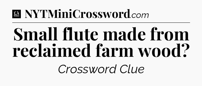 Small flute made from reclaimed farm wood - LA Times Crossword