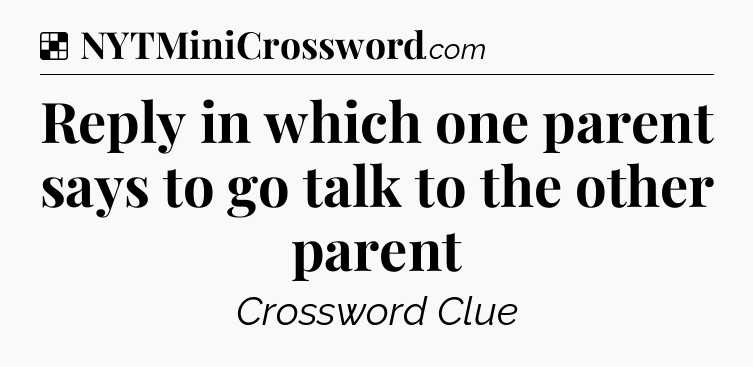 Solution: Reply in which one parent says to go talk to the other parent - NYT Crossword