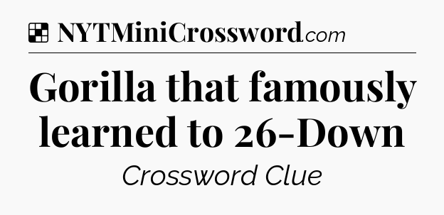 Solution: Gorilla that famously learned to 26-Down - NYT Crossword
