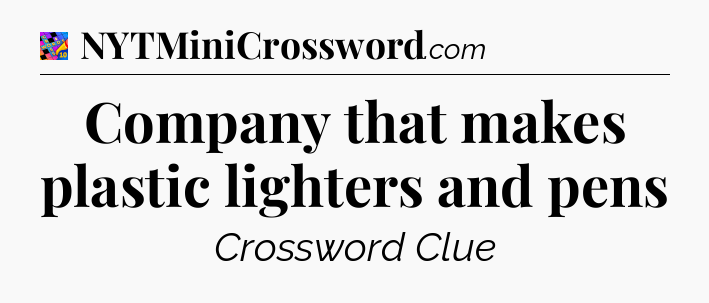 Company that makes plastic lighters and pens Crossword Clue