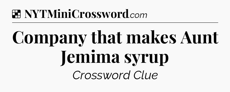 Solution: Company that makes Aunt Jemima syrup - NYT Crossword