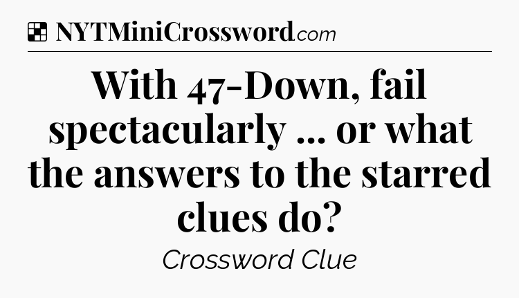 Solution: With 47-Down, fail spectacularly ... or what the answers to the starred clues do - NYT Crossword