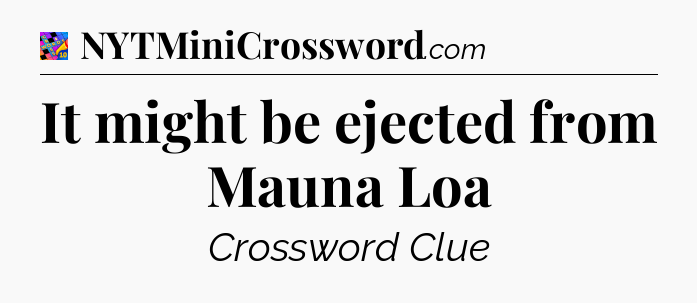 It might be ejected from Mauna Loa Crossword Clue