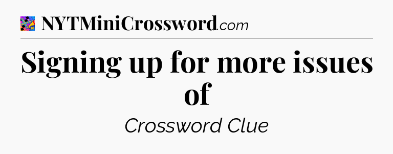 Signing up for more issues of Crossword Clue