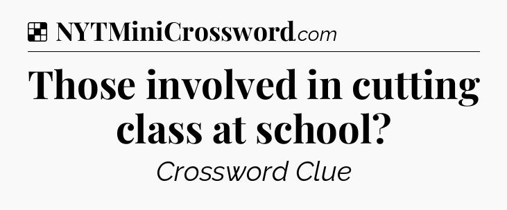 Solution: Those involved in cutting class at school - NYT Crossword