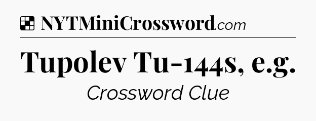 Solution: Tupolev Tu-144s, e.g - NYT Crossword