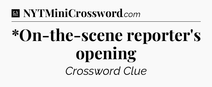 *On-the-scene reporter's opening - LA Times Crossword