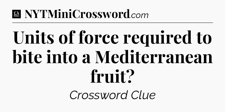 Units of force required to bite into a Mediterranean fruit - LA Times Crossword