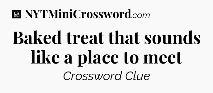 Baked treat that sounds like a place to meet - LA Times Crossword