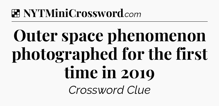 Solution: Outer space phenomenon photographed for the first time in 2019 - NYT Crossword