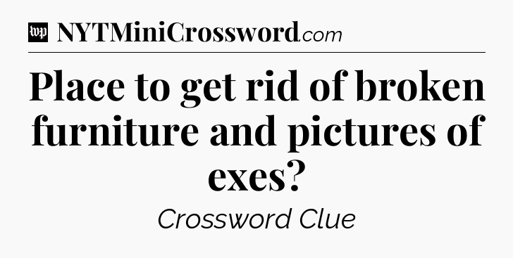Place to get rid of broken furniture and pictures of exes Crossword Clue