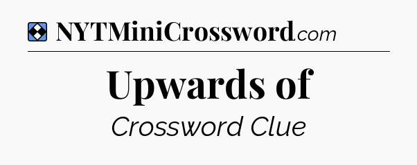 Solution: Upwards of - NYT Mini Crossword