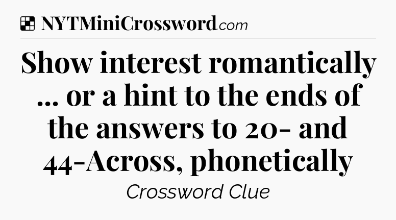 Solution: Show interest romantically ... or a hint to the ends of the answers to 20- and 44-Across, phonetically - NYT Crossword