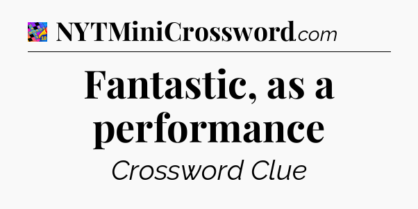 Fantastic, as a performance Crossword Clue