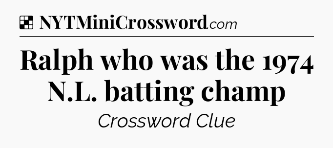 Solution: Ralph who was the 1974 N.L. batting champ - NYT Crossword