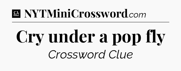 Cry under a pop fly - LA Times Crossword
