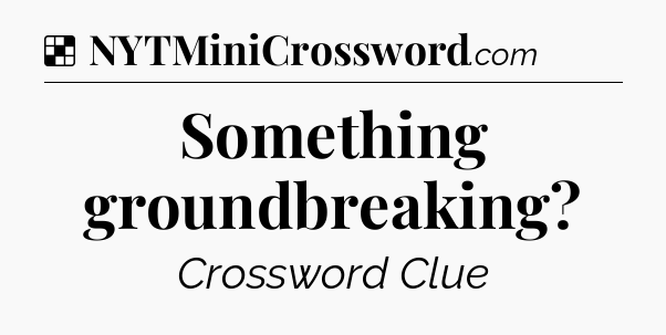 Solution: Something groundbreaking - NYT Crossword