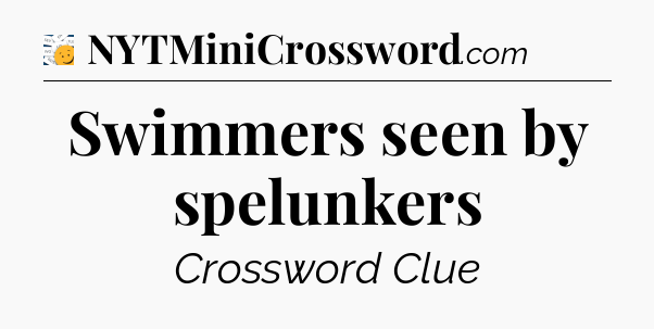 Swimmers seen by spelunkers - 7 Little Words