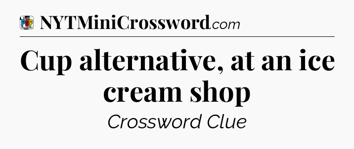 Cup alternative, at an ice cream shop Crossword Clue