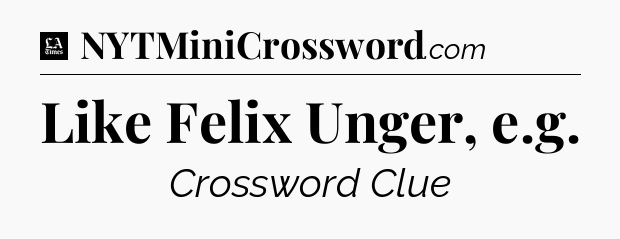 Like Felix Unger, e.g - LA Times Crossword