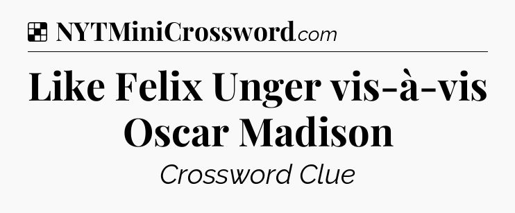 Solution: Like Felix Unger vis-à-vis Oscar Madison - NYT Crossword