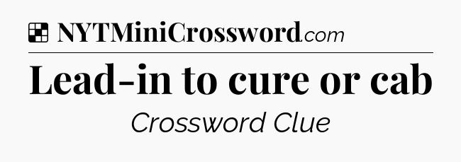 Solution: Lead-in to cure or cab - NYT Crossword