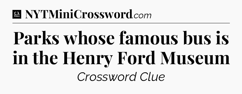 Parks whose famous bus is in the Henry Ford Museum - LA Times Crossword