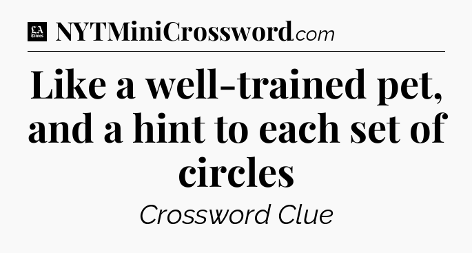 Like a well-trained pet, and a hint to each set of circles - LA Times Crossword