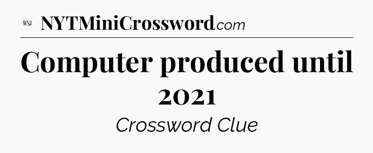 Computer produced until 2021 - WSJ Crossword