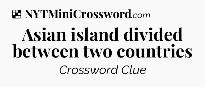 Solution: Asian island divided between two countries - NYT Crossword