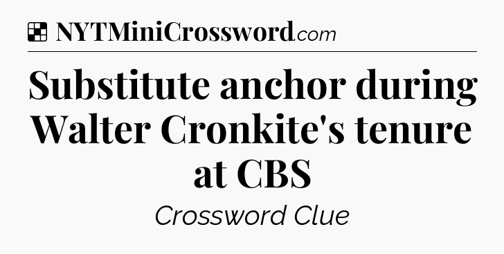 Solution: Substitute anchor during Walter Cronkite's tenure at CBS - NYT Crossword