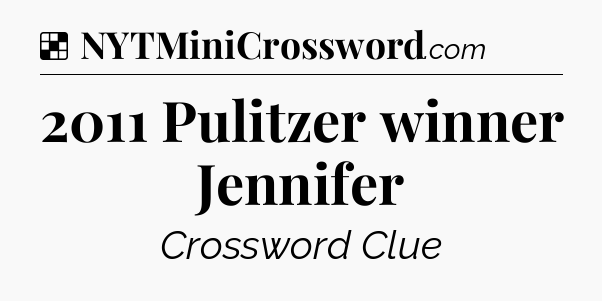 Solution: 2011 Pulitzer winner Jennifer - NYT Crossword
