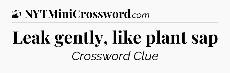 Leak gently, like plant sap - Daily Themed Classic Crossword