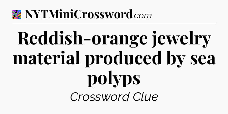 Reddish-orange jewelry material produced by sea polyps Crossword Clue