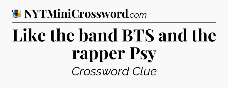 Like the band BTS and the rapper Psy Crossword Clue