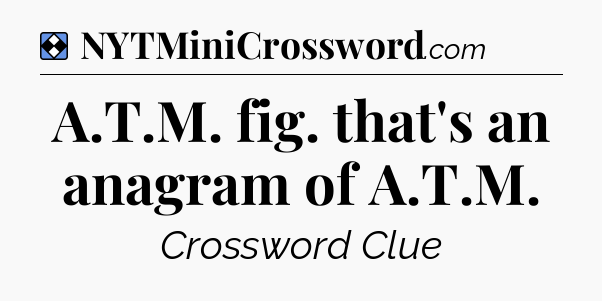 Solution: A.T.M. fig. that's an anagram of A.T.M - NYT Mini Crossword