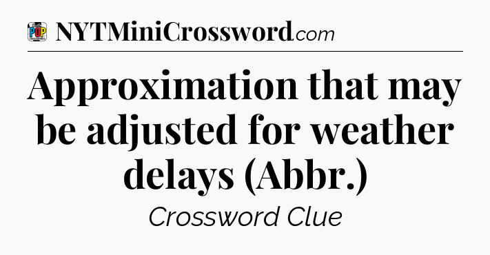 Approximation that may be adjusted for weather delays (Abbr.) Crossword Clue
