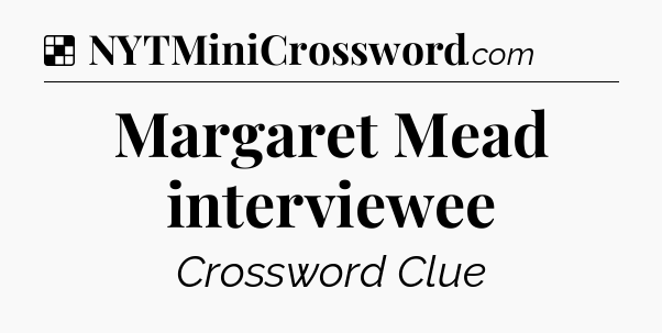 Solution: Margaret Mead interviewee - NYT Crossword