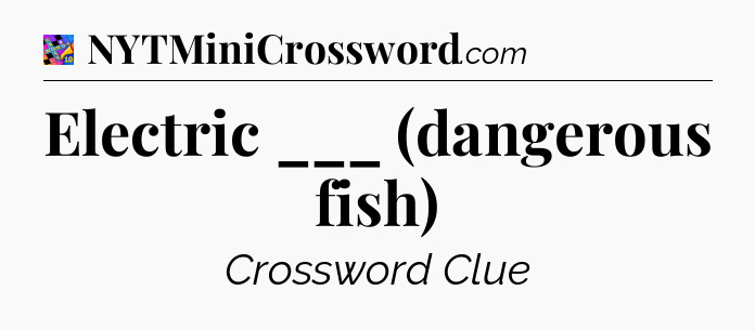 Electric ___ (dangerous fish) Crossword Clue