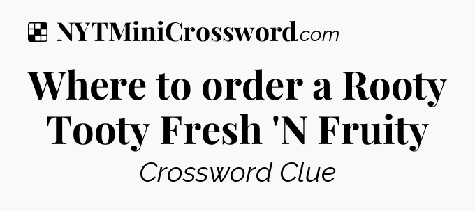 Solution: Where to order a Rooty Tooty Fresh 'N Fruity - NYT Crossword