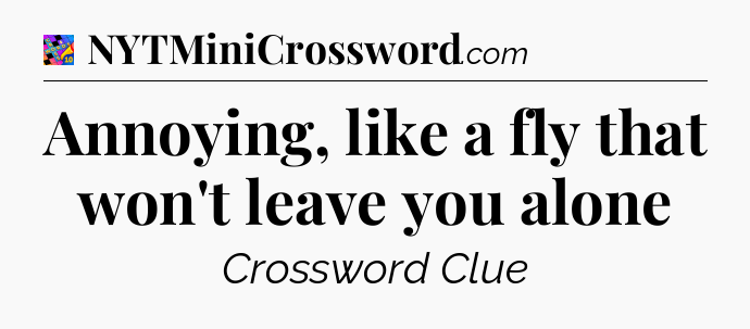 Annoying, like a fly that won't leave you alone Crossword Clue
