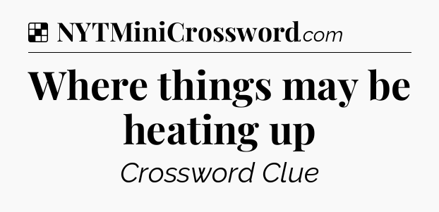 Solution: Where things may be heating up - NYT Crossword