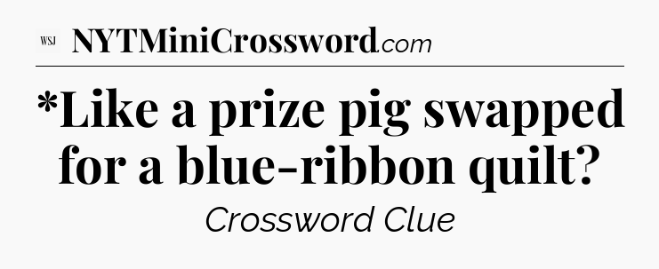 *Like a prize pig swapped for a blue-ribbon quilt - WSJ Crossword