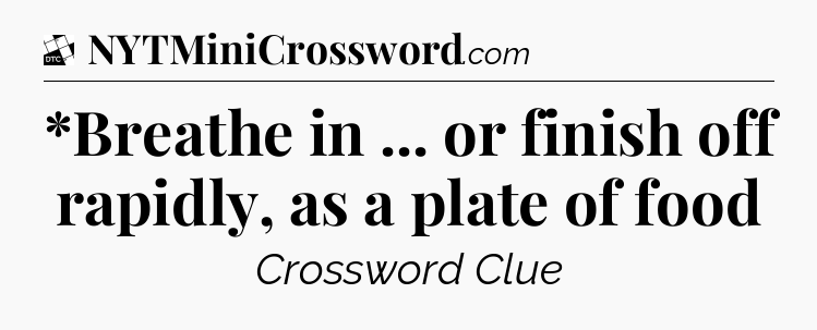 *Breathe in ... or finish off rapidly, as a plate of food - Daily Themed Classic Crossword