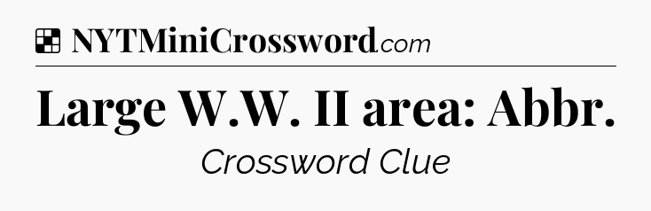 Solution: Large W.W. II area: Abbr - NYT Crossword