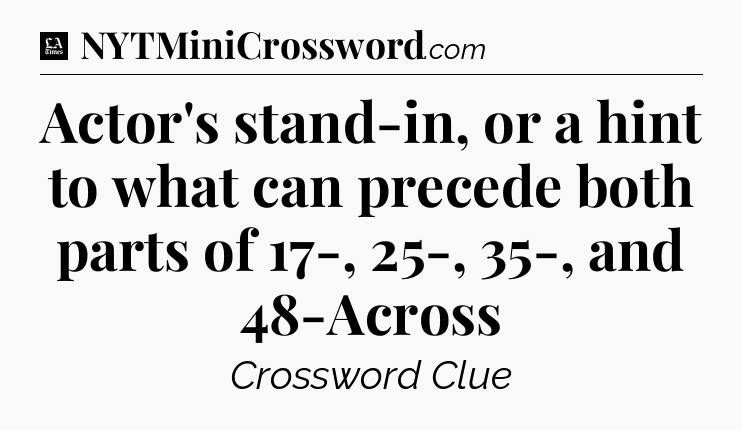 Actor's stand-in, or a hint to what can precede both parts of 17-, 25-, 35-, and 48-Across - LA Times Crossword