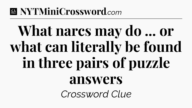 What narcs may do ... or what can literally be found in three pairs of puzzle answers - LA Times Crossword